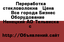 Переработка стекловолокна › Цена ­ 100 - Все города Бизнес » Оборудование   . Ненецкий АО,Тельвиска с.